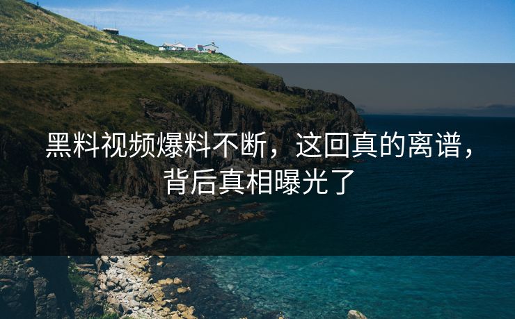 黑料视频爆料不断，这回真的离谱，背后真相曝光了