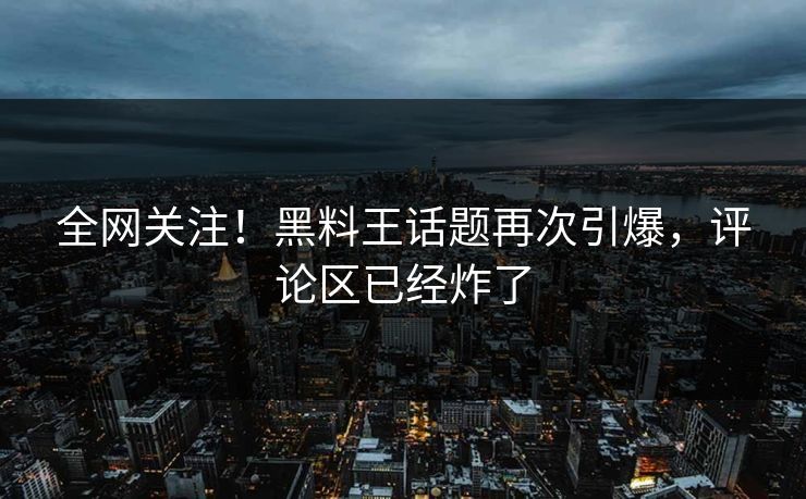 全网关注！黑料王话题再次引爆，评论区已经炸了