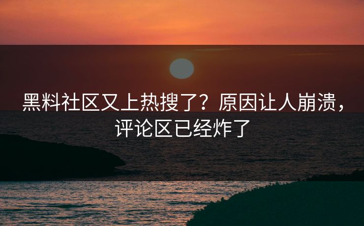 黑料社区又上热搜了？原因让人崩溃，评论区已经炸了