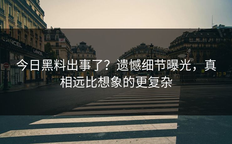 今日黑料出事了？遗憾细节曝光，真相远比想象的更复杂