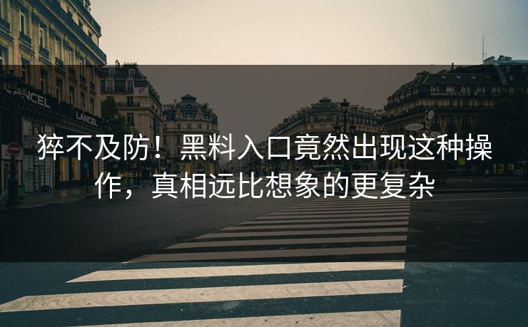 猝不及防！黑料入口竟然出现这种操作，真相远比想象的更复杂