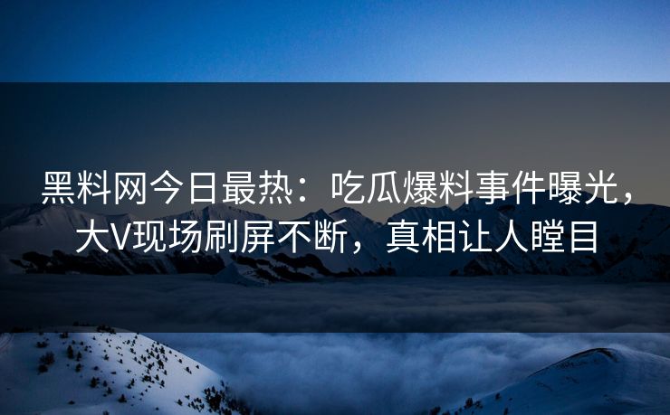 黑料网今日最热：吃瓜爆料事件曝光，大V现场刷屏不断，真相让人瞠目