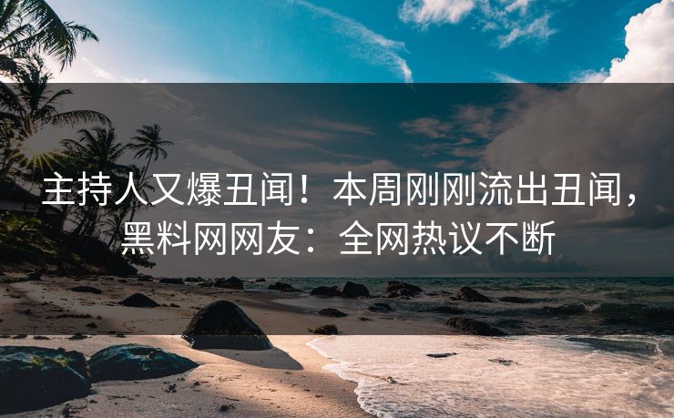 主持人又爆丑闻！本周刚刚流出丑闻，黑料网网友：全网热议不断