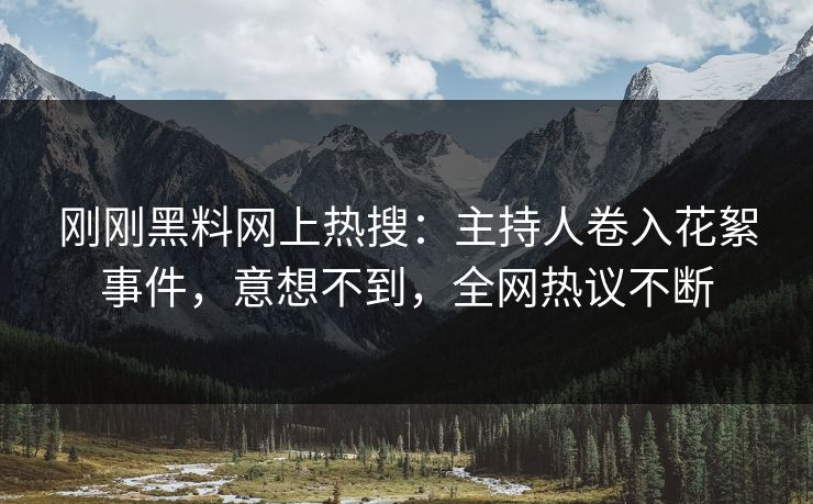 刚刚黑料网上热搜：主持人卷入花絮事件，意想不到，全网热议不断