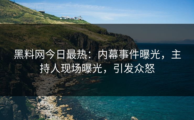 黑料网今日最热：内幕事件曝光，主持人现场曝光，引发众怒