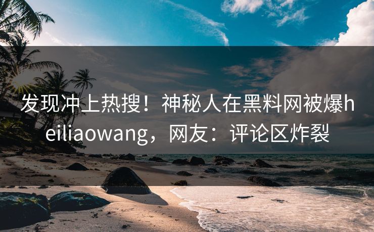 发现冲上热搜！神秘人在黑料网被爆heiliaowang，网友：评论区炸裂