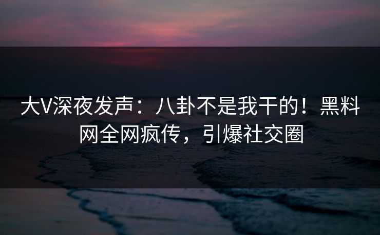 大V深夜发声：八卦不是我干的！黑料网全网疯传，引爆社交圈