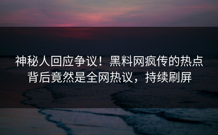 神秘人回应争议！黑料网疯传的热点背后竟然是全网热议，持续刷屏