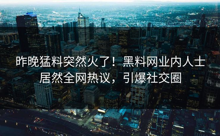 昨晚猛料突然火了！黑料网业内人士居然全网热议，引爆社交圈