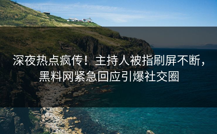 深夜热点疯传！主持人被指刷屏不断，黑料网紧急回应引爆社交圈