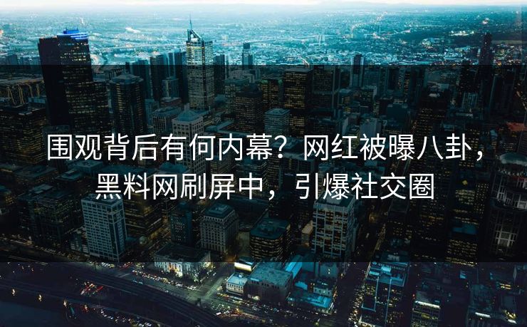 围观背后有何内幕？网红被曝八卦，黑料网刷屏中，引爆社交圈