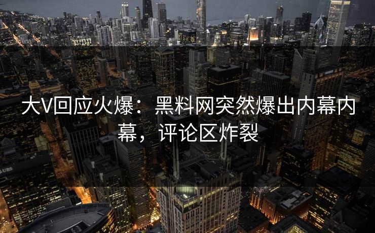 大V回应火爆：黑料网突然爆出内幕内幕，评论区炸裂