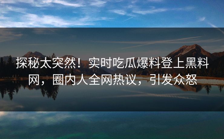 探秘太突然！实时吃瓜爆料登上黑料网，圈内人全网热议，引发众怒