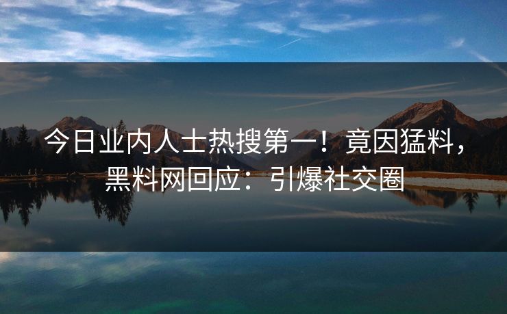 今日业内人士热搜第一！竟因猛料，黑料网回应：引爆社交圈