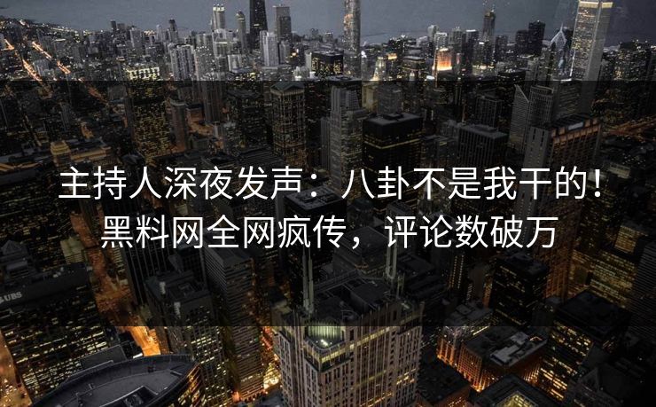 主持人深夜发声：八卦不是我干的！黑料网全网疯传，评论数破万
