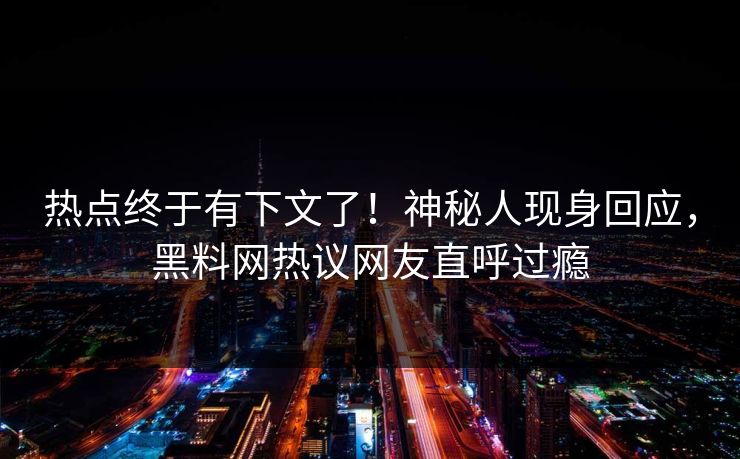 热点终于有下文了！神秘人现身回应，黑料网热议网友直呼过瘾