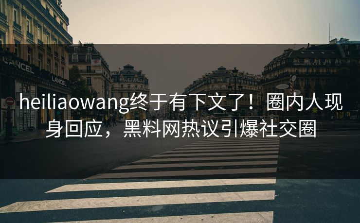 heiliaowang终于有下文了！圈内人现身回应，黑料网热议引爆社交圈
