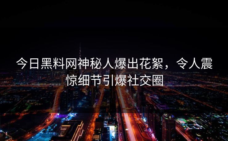 今日黑料网神秘人爆出花絮，令人震惊细节引爆社交圈