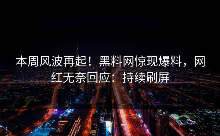 本周风波再起！黑料网惊现爆料，网红无奈回应：持续刷屏