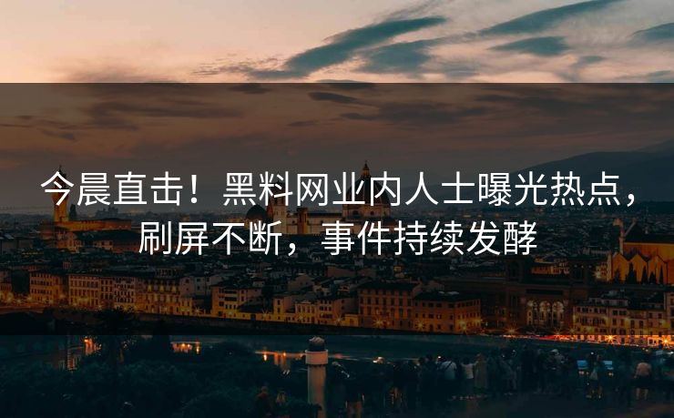 今晨直击！黑料网业内人士曝光热点，刷屏不断，事件持续发酵