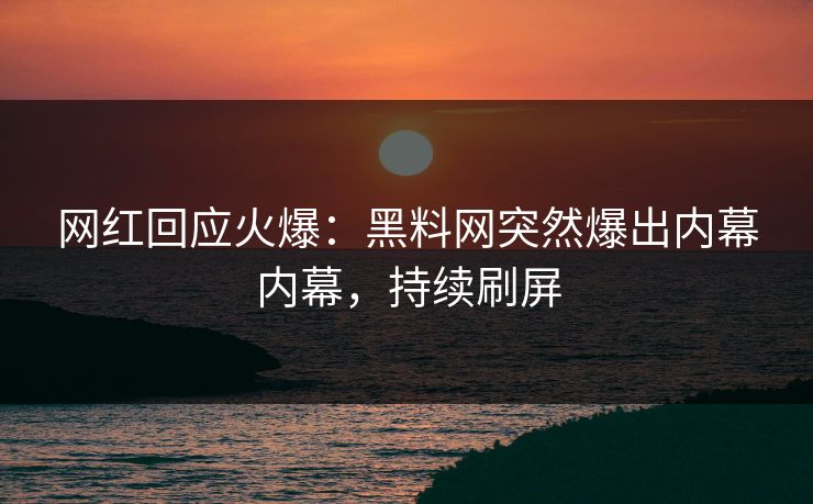 网红回应火爆：黑料网突然爆出内幕内幕，持续刷屏