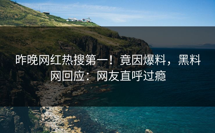 昨晚网红热搜第一！竟因爆料，黑料网回应：网友直呼过瘾