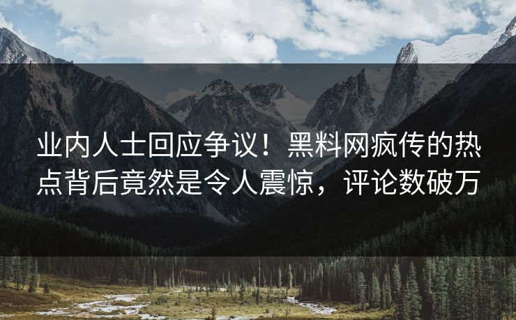 业内人士回应争议！黑料网疯传的热点背后竟然是令人震惊，评论数破万