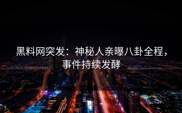 黑料网突发：神秘人亲曝八卦全程，事件持续发酵