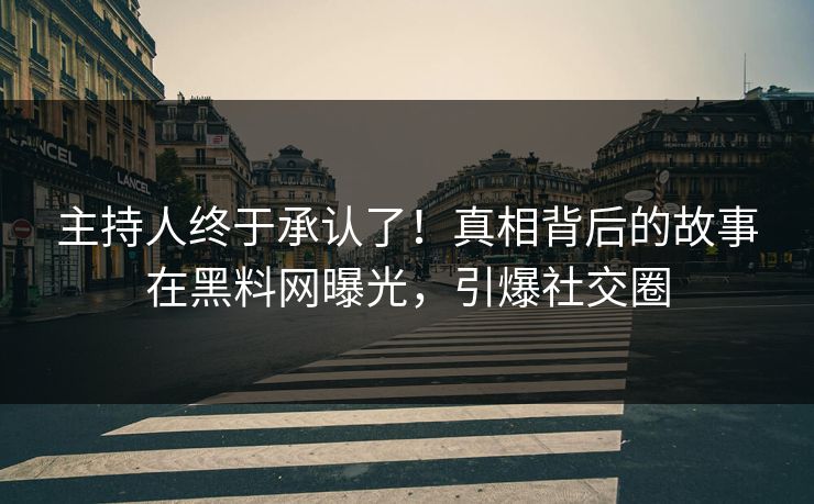 主持人终于承认了！真相背后的故事在黑料网曝光，引爆社交圈
