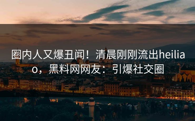 圈内人又爆丑闻！清晨刚刚流出heiliao，黑料网网友：引爆社交圈