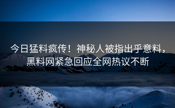 今日猛料疯传！神秘人被指出乎意料，黑料网紧急回应全网热议不断