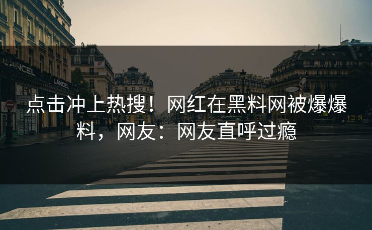 点击冲上热搜！网红在黑料网被爆爆料，网友：网友直呼过瘾