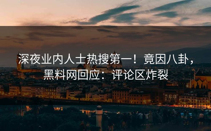 深夜业内人士热搜第一！竟因八卦，黑料网回应：评论区炸裂