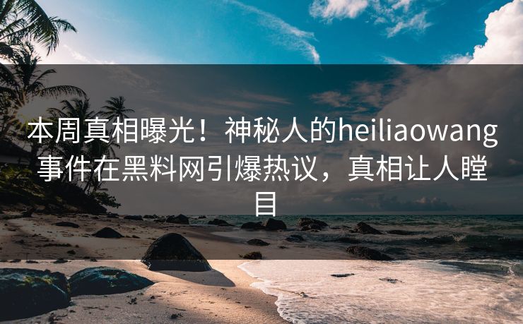 本周真相曝光！神秘人的heiliaowang事件在黑料网引爆热议，真相让人瞠目