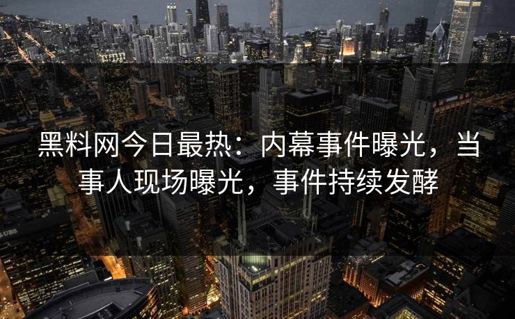 黑料网今日最热：内幕事件曝光，当事人现场曝光，事件持续发酵
