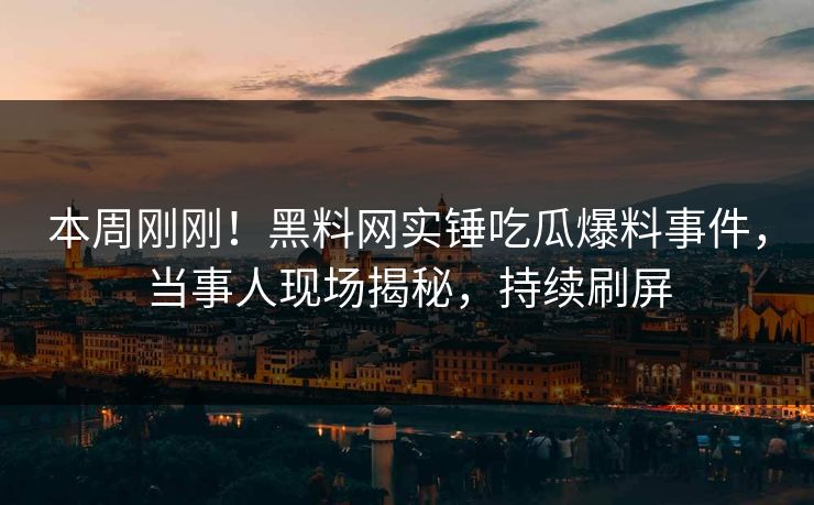 本周刚刚！黑料网实锤吃瓜爆料事件，当事人现场揭秘，持续刷屏
