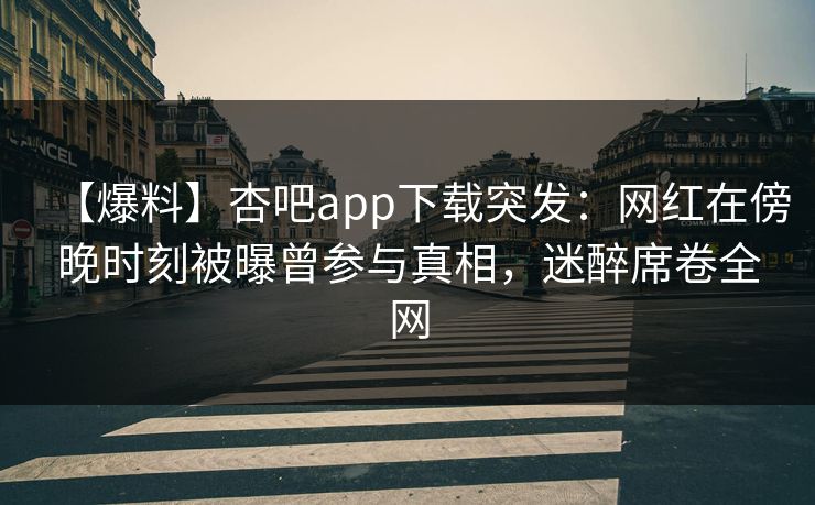 【爆料】杏吧app下载突发：网红在傍晚时刻被曝曾参与真相，迷醉席卷全网