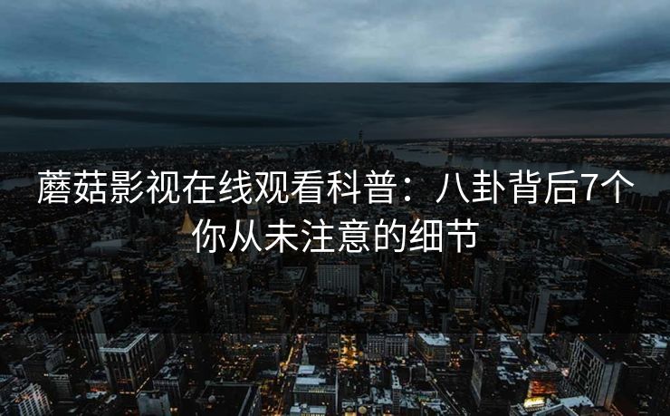 蘑菇影视在线观看科普：八卦背后7个你从未注意的细节