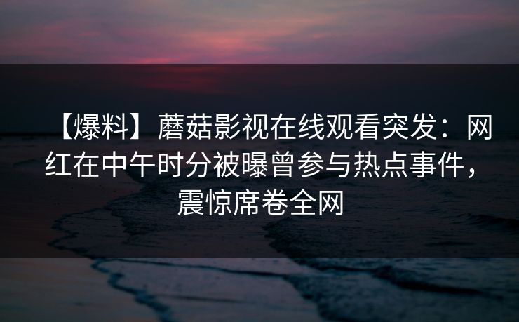 【爆料】蘑菇影视在线观看突发：网红在中午时分被曝曾参与热点事件，震惊席卷全网
