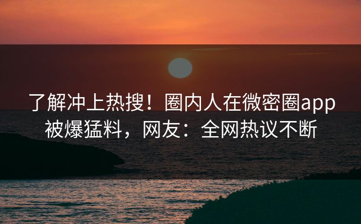 了解冲上热搜！圈内人在微密圈app被爆猛料，网友：全网热议不断