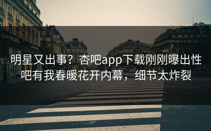 明星又出事？杏吧app下载刚刚曝出性吧有我春暖花开内幕，细节太炸裂
