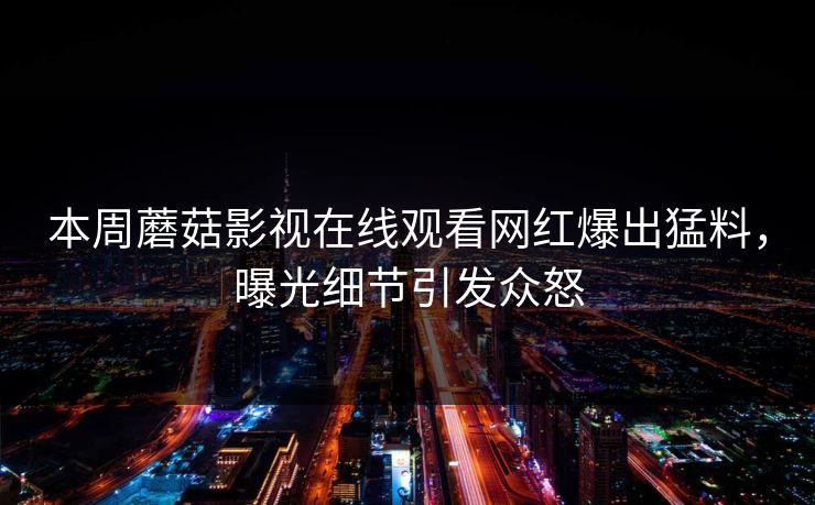 本周蘑菇影视在线观看网红爆出猛料，曝光细节引发众怒