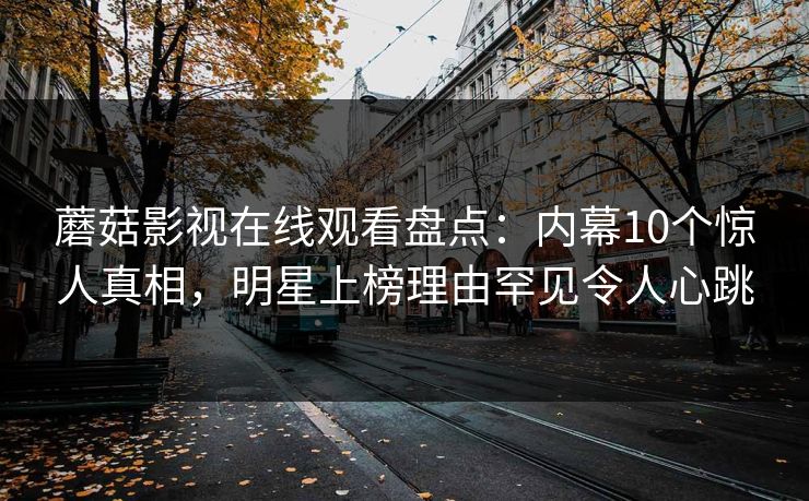 蘑菇影视在线观看盘点：内幕10个惊人真相，明星上榜理由罕见令人心跳
