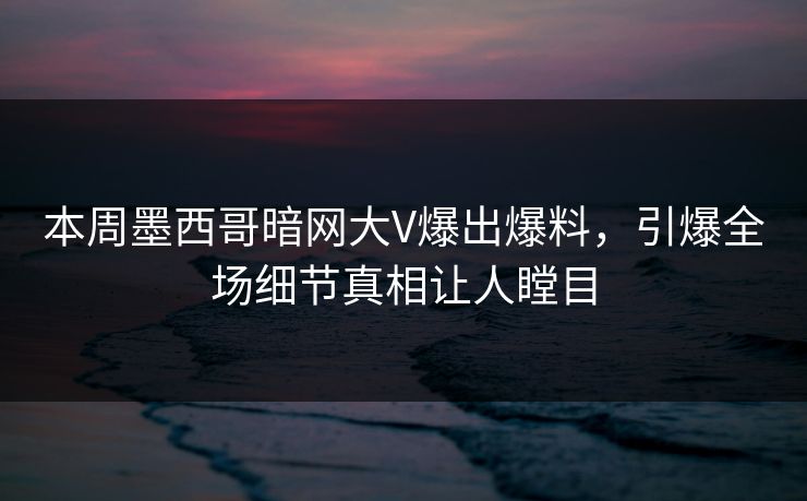 本周墨西哥暗网大V爆出爆料，引爆全场细节真相让人瞠目