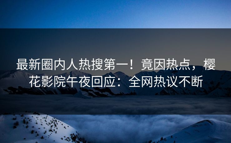 最新圈内人热搜第一！竟因热点，樱花影院午夜回应：全网热议不断