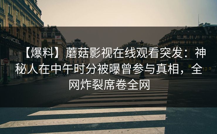 【爆料】蘑菇影视在线观看突发：神秘人在中午时分被曝曾参与真相，全网炸裂席卷全网