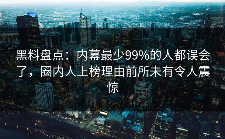 黑料盘点：内幕最少99%的人都误会了，圈内人上榜理由前所未有令人震惊