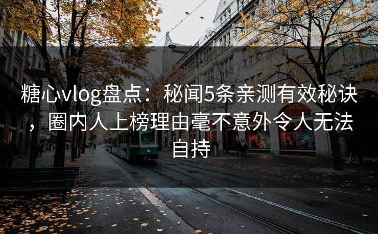 糖心vlog盘点：秘闻5条亲测有效秘诀，圈内人上榜理由毫不意外令人无法自持