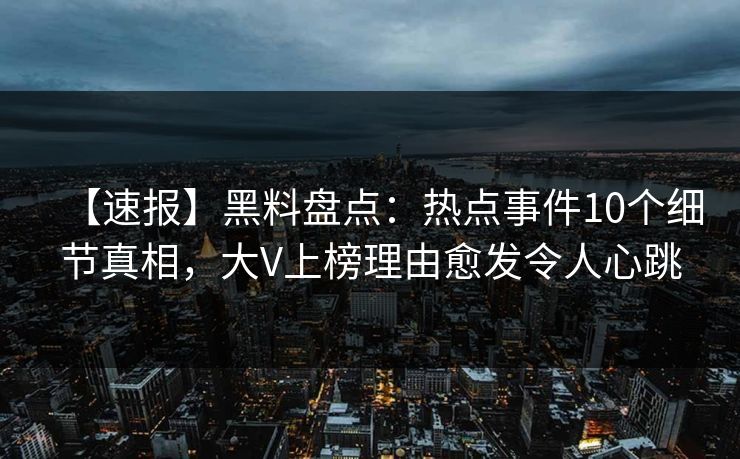 【速报】黑料盘点：热点事件10个细节真相，大V上榜理由愈发令人心跳