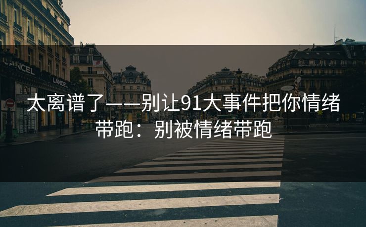 太离谱了——别让91大事件把你情绪带跑：别被情绪带跑